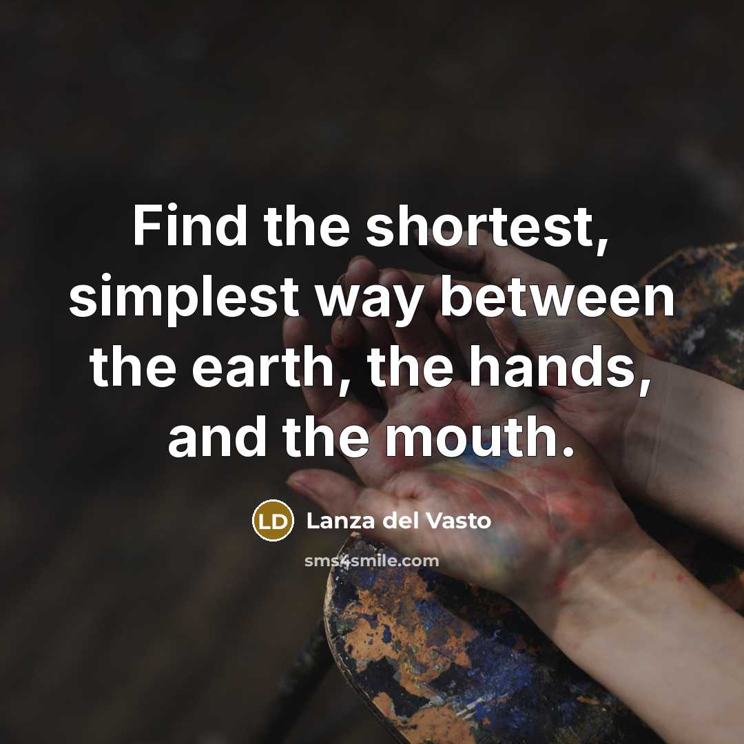 “Find the shortest, simplest way between the earth, the hands, and the mouth.” quote by Lanza del Vasto