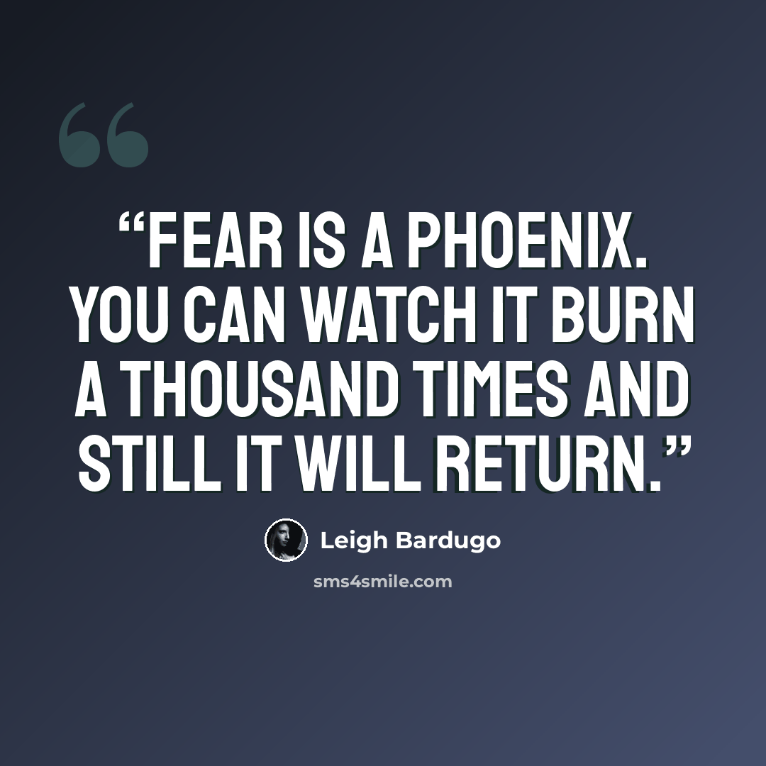 “Fear is a phoenix. You can watch it burn a thousand times and still it will return.” quote by Leigh Bardugo