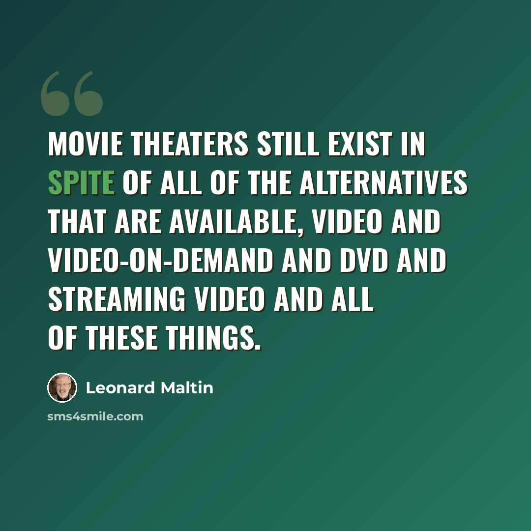 “Movie theaters still exist in spite of all of the alternatives that are available, video and video-on-demand and DVD and streaming video and all of these things.” quote by Leonard Maltin