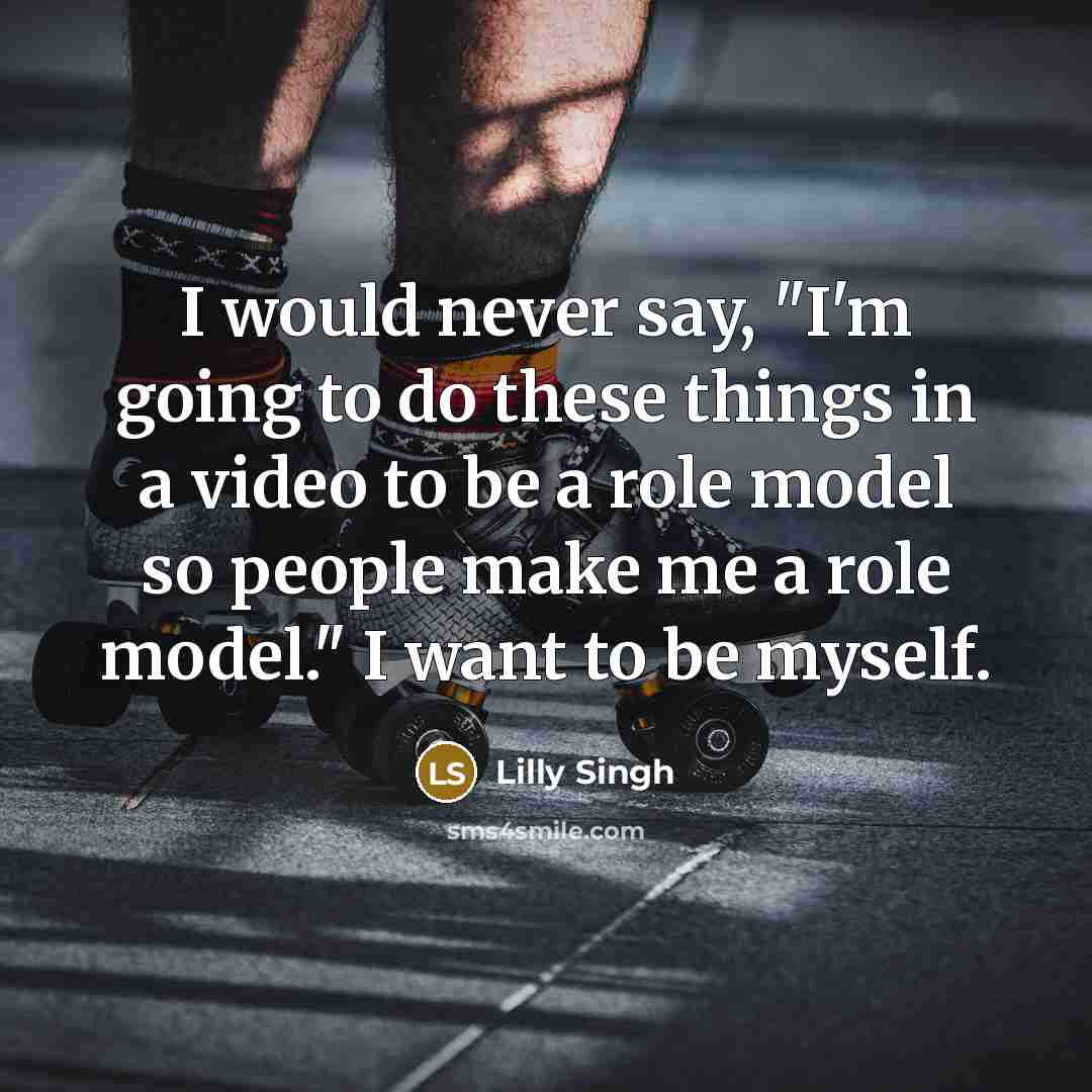 “I would never say, "I'm going to do these things in a video to be a role model so people make me a role model." I want to be myself.” quote by Lilly Singh