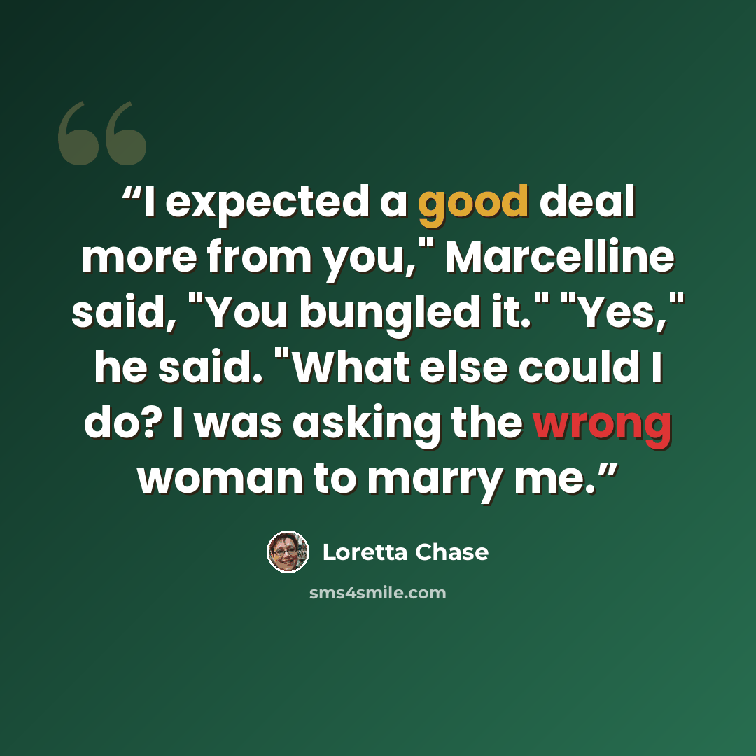 “I expected a good deal more from you," Marcelline said, "You bungled it." "Yes," he said. "What else could I do? I was asking the wrong woman to marry me.” quote by Loretta Chase