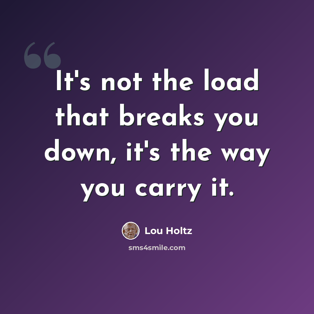 “It's not the load that breaks you down, it's the way you carry it.” quote by Lou Holtz