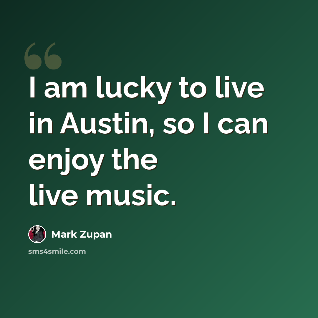 “I am lucky to live in Austin, so I can enjoy the live music.” quote by Mark Zupan