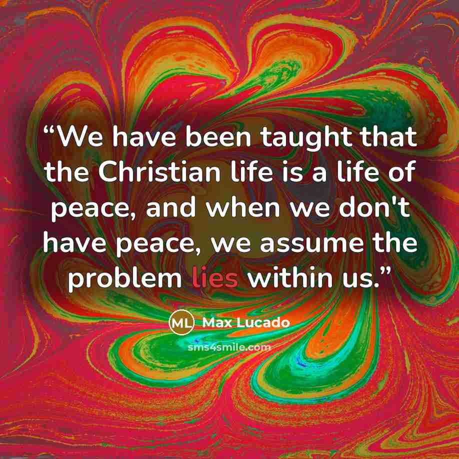 “We have been taught that the Christian life is a life of peace, and when we don't have peace, we assume the problem lies within us.” quote by Max Lucado