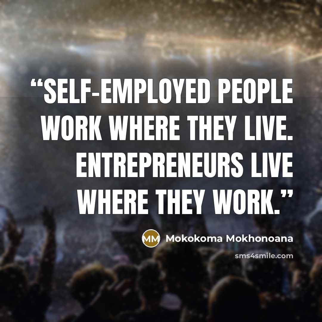 “Self-employed people work where they live. Entrepreneurs live where they work.” quote by Mokokoma Mokhonoana