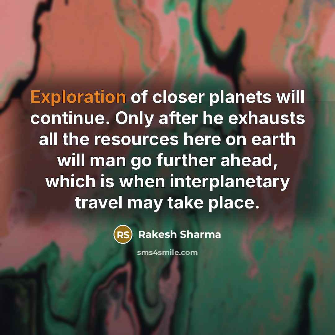 “Exploration of closer planets will continue. Only after he exhausts all the resources here on earth will man go further ahead, which is when interplanetary travel may take place.” quote by Rakesh Sharma