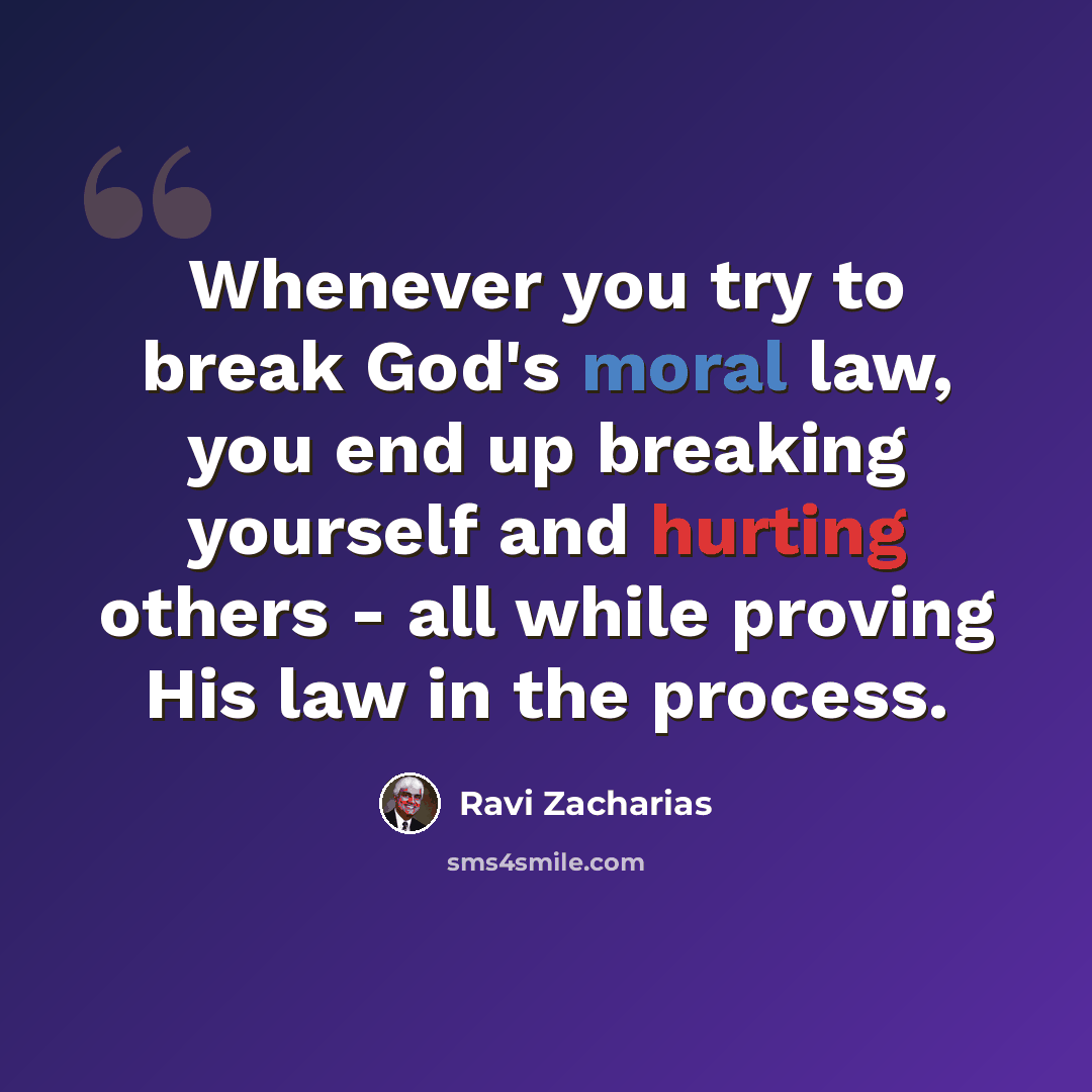 “Whenever you try to break God's moral law, you end up breaking yourself and hurting others - all while proving His law in the process.” quote by Ravi Zacharias