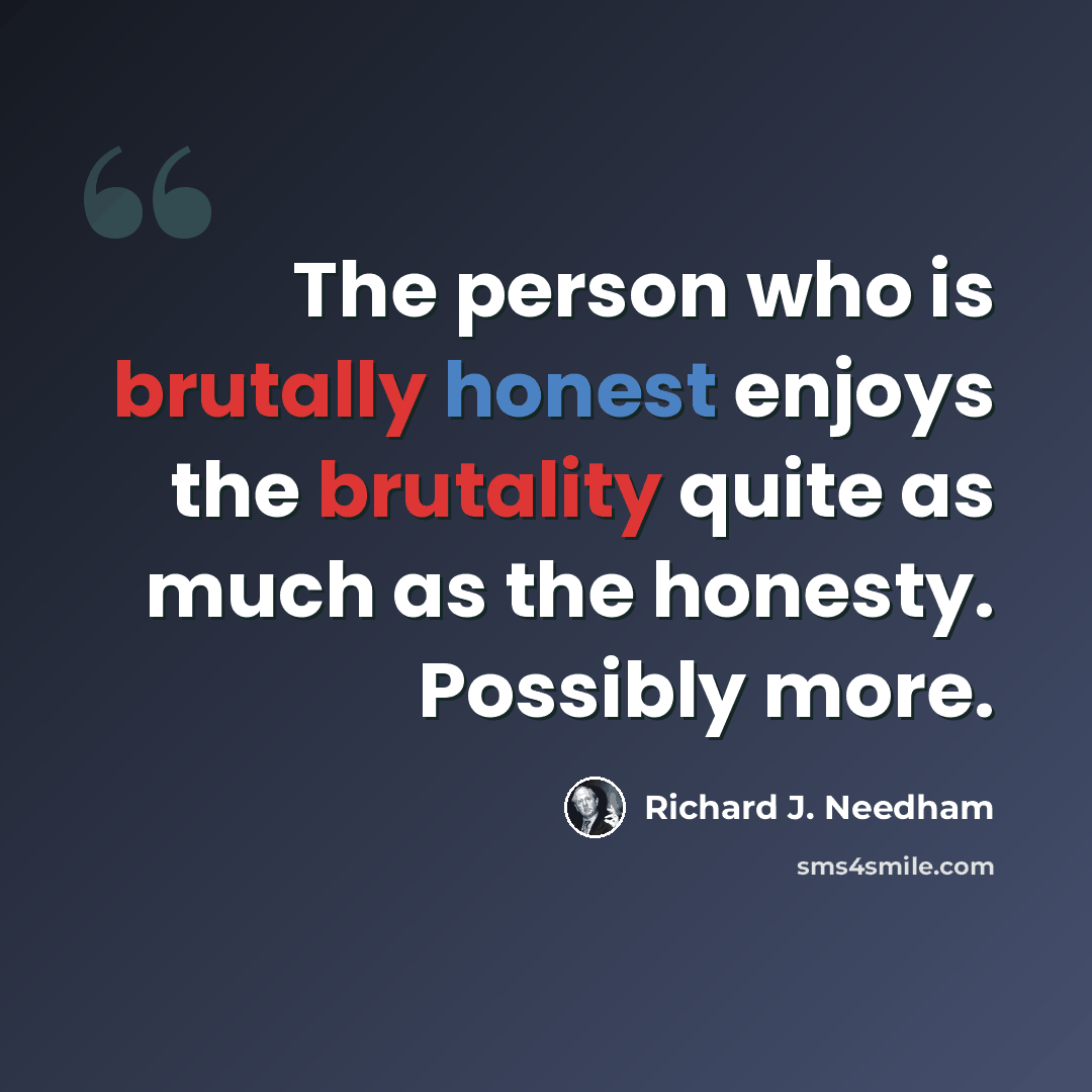 “The person who is brutally honest enjoys the brutality quite as much as the honesty. Possibly more.” quote by Richard J. Needham