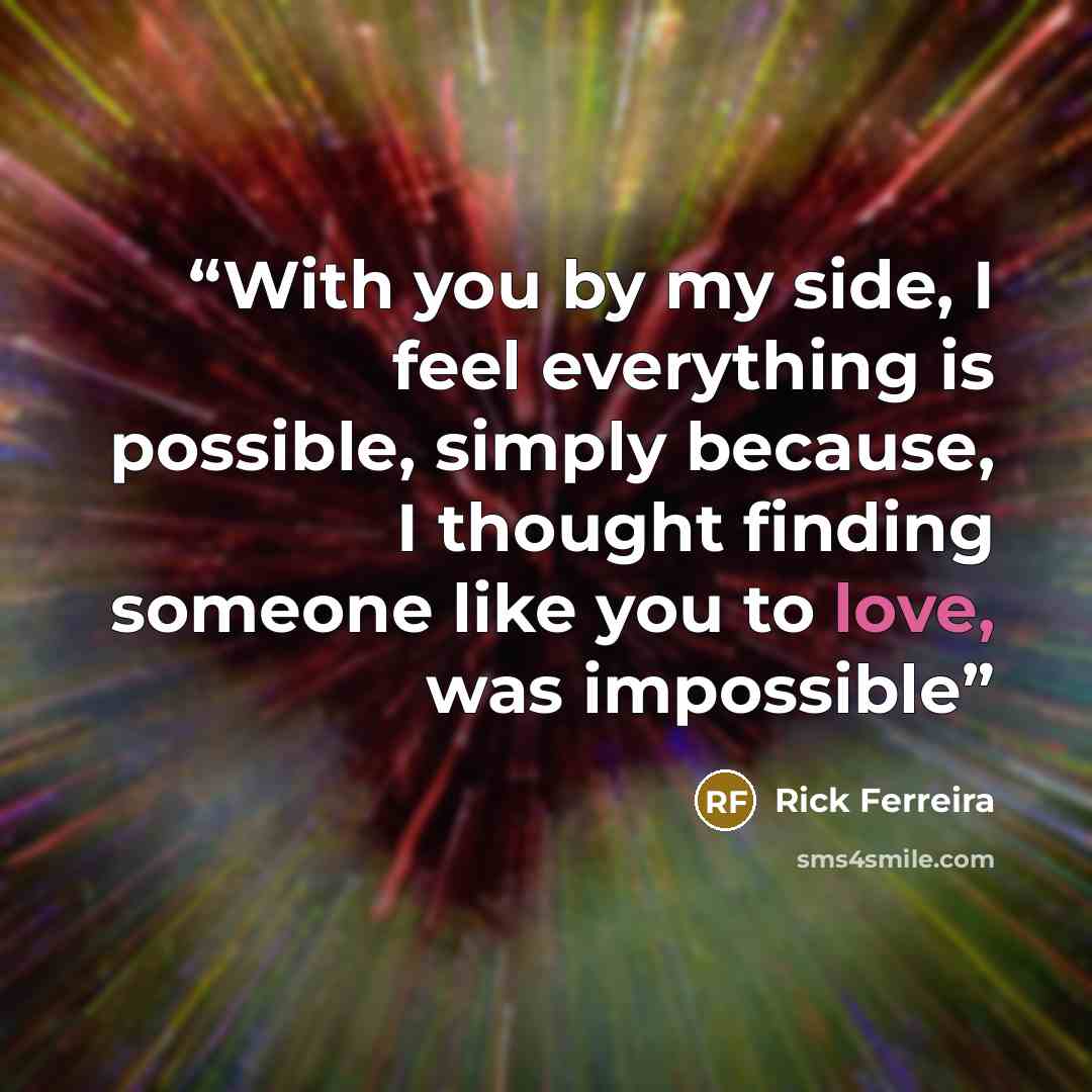 “With you by my side, I feel everything is possible, simply because, I thought finding someone like you to love, was impossible” quote by Rick Ferreira