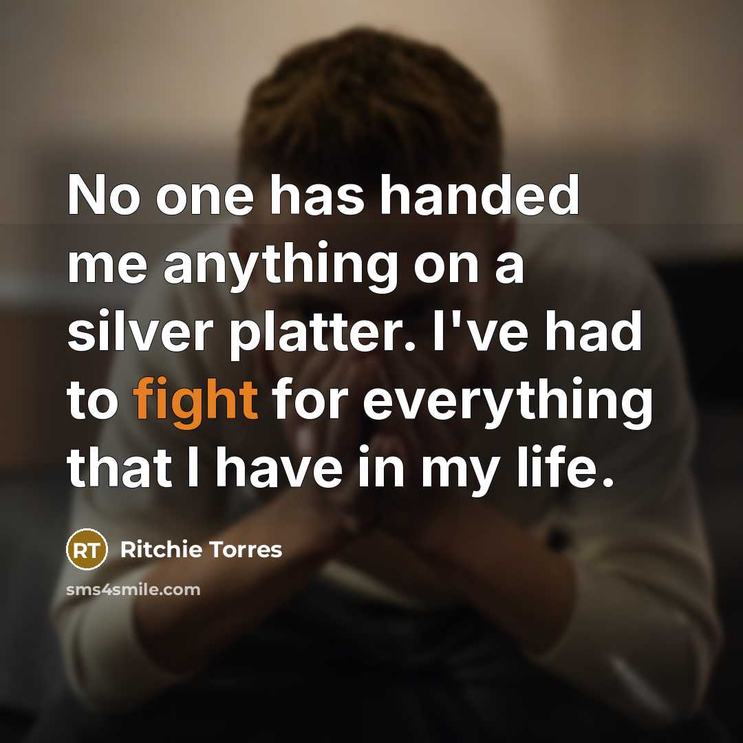 “No one has handed me anything on a silver platter. I've had to fight for everything that I have in my life.” quote by Ritchie Torres