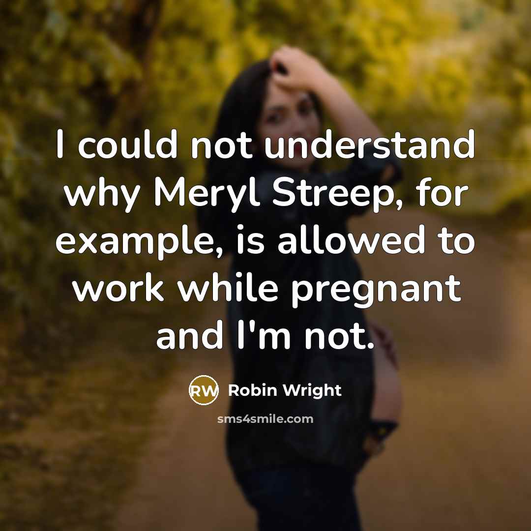 “I could not understand why Meryl Streep, for example, is allowed to work while pregnant and I'm not.” quote by Robin Wright