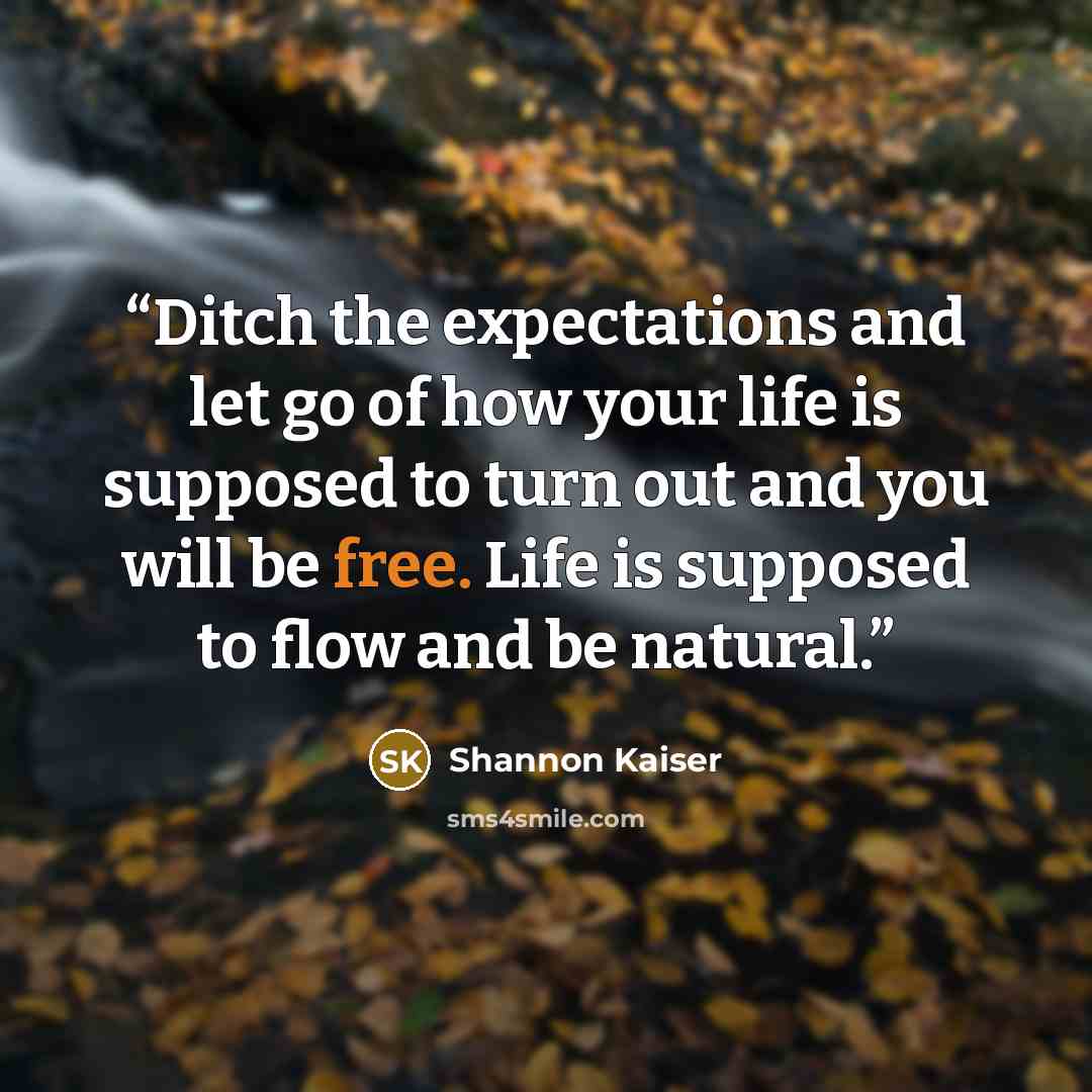 “Ditch the expectations and let go of how your life is supposed to turn out and you will be free. Life is supposed to flow and be natural.” quote by Shannon Kaiser