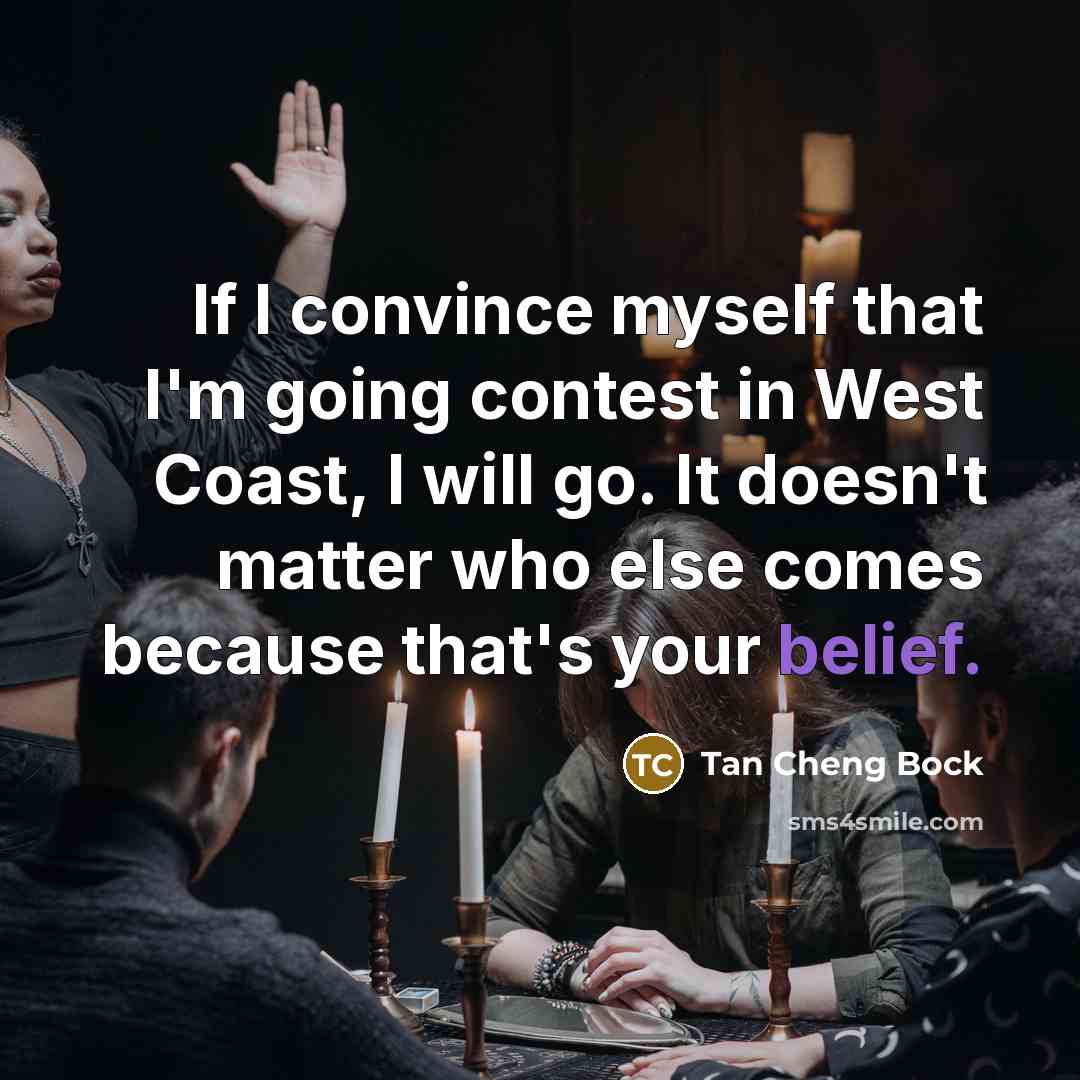 “If I convince myself that I'm going contest in West Coast, I will go. It doesn't matter who else comes because that's your belief.” quote by Tan Cheng Bock
