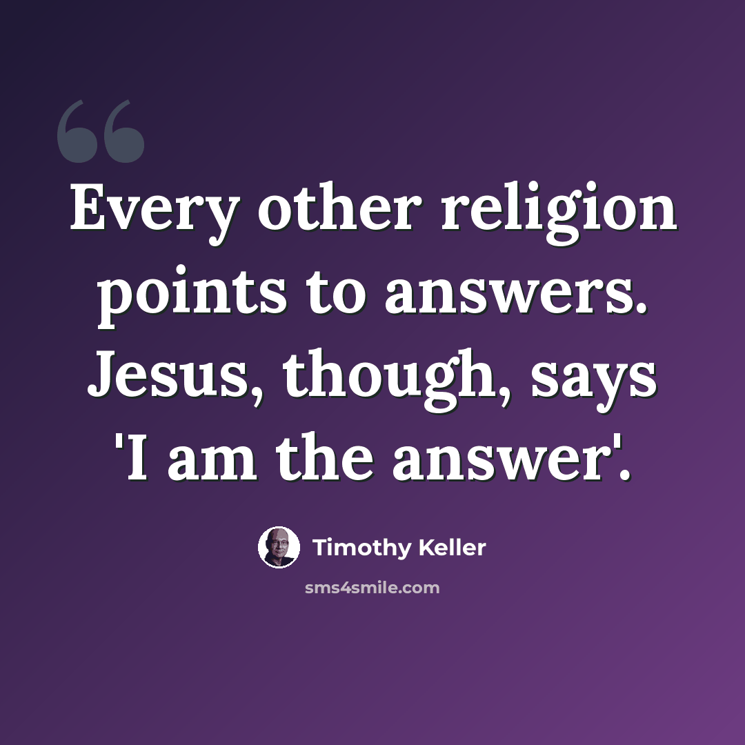 “Every other religion points to answers. Jesus, though, says 'I am the answer'.” quote by Timothy Keller