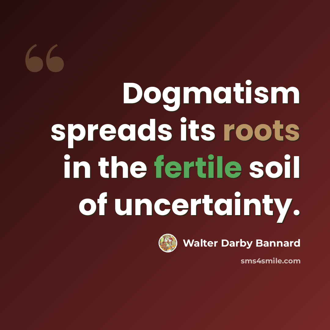 “Dogmatism spreads its roots in the fertile soil of uncertainty.” quote by Walter Darby Bannard