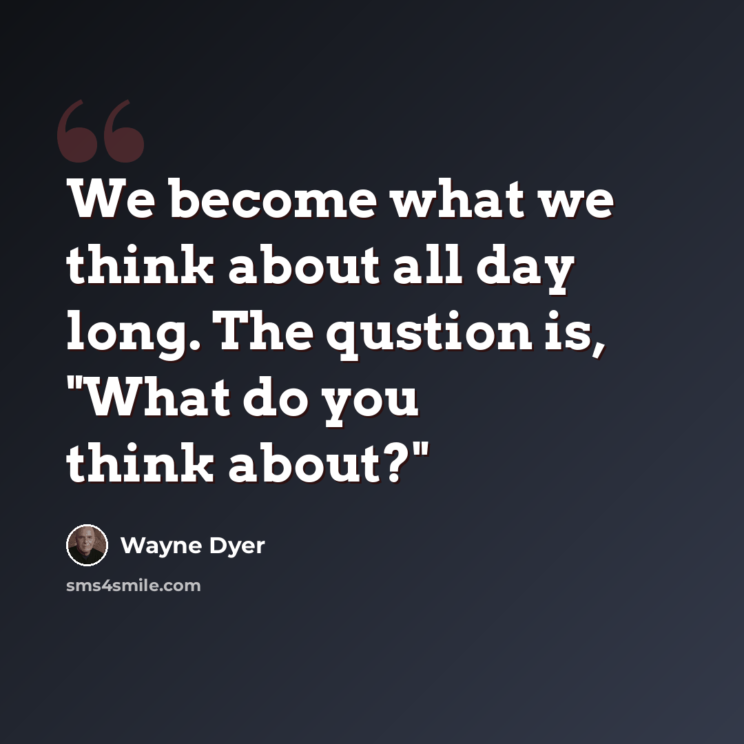“We become what we think about all day long. The qustion is, "What do you think about?"” quote by Wayne Dyer