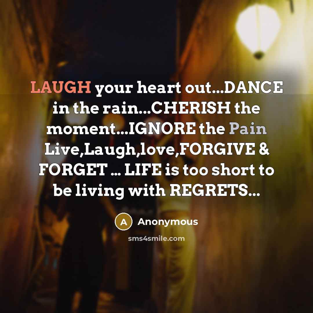 “LAUGH your heart out...DANCE in the rain...CHERISH the moment...IGNORE the Pain Live,Laugh,love,FORGIVE & FORGET … LIFE is too short to be living with REGRETS...” quote by Anonymous