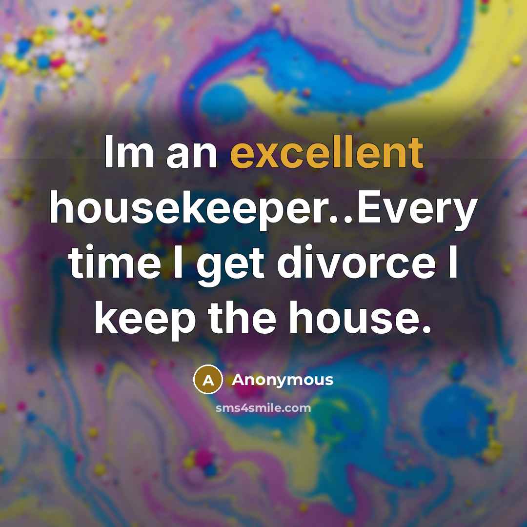 “Im an excellent housekeeper..Every time I get divorce I keep the house.” quote by Anonymous