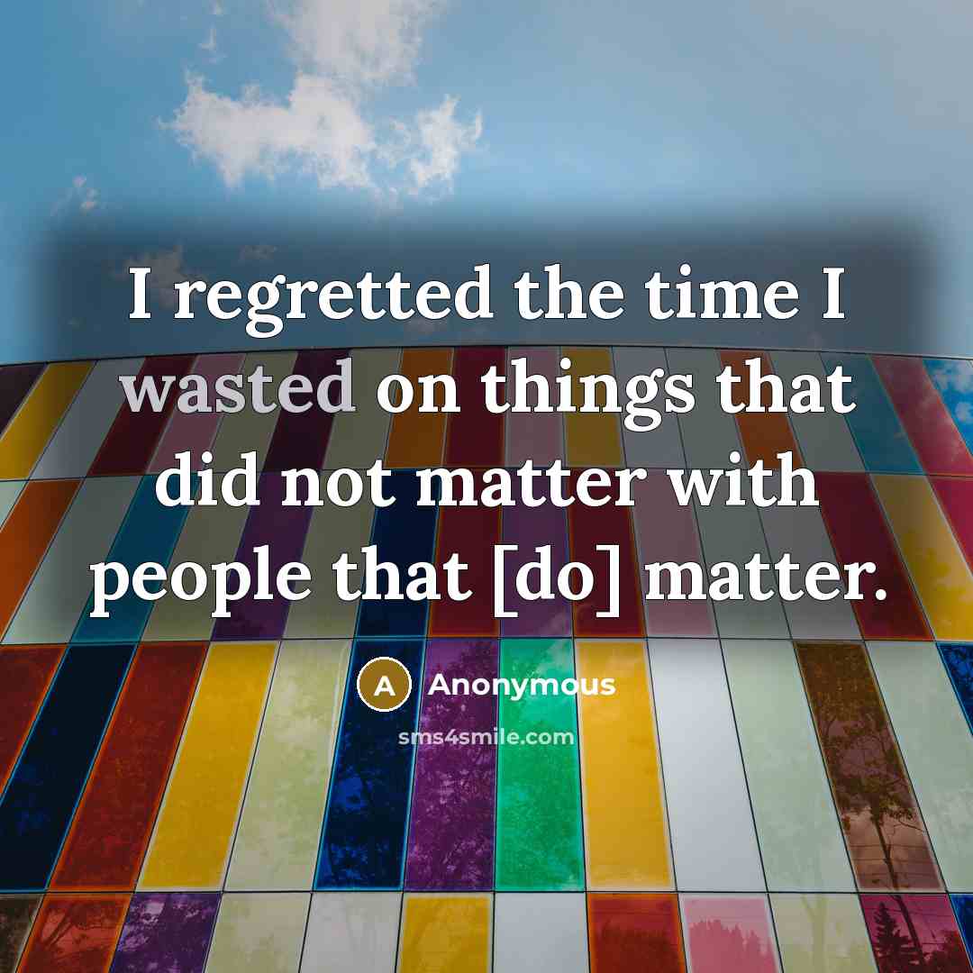 “I regretted the time I wasted on things that did not matter with people that [do] matter.” quote by Anonymous