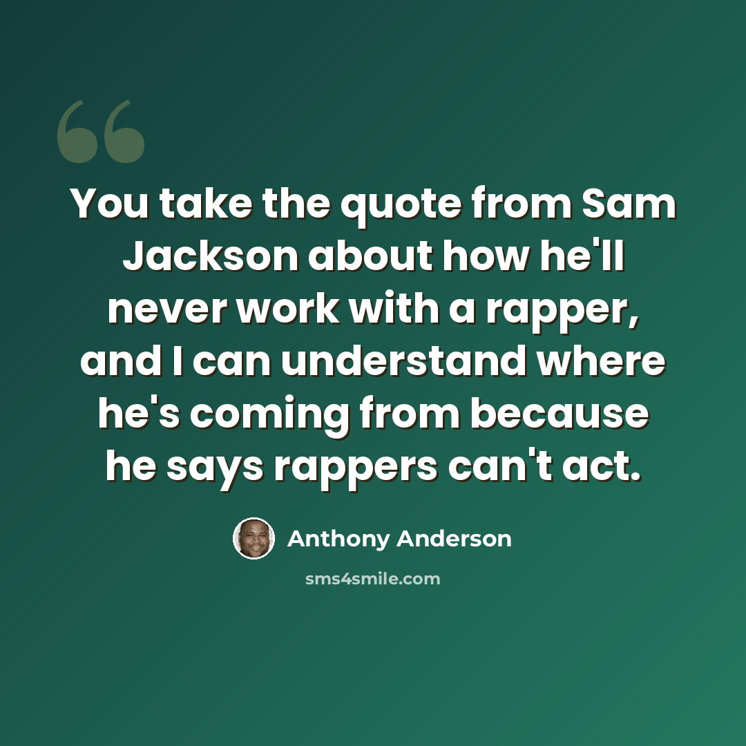 “You take the quote from Sam Jackson about how he'll never work with a rapper, and I can understand where he's coming from because he says rappers can't act.” quote by Anthony Anderson