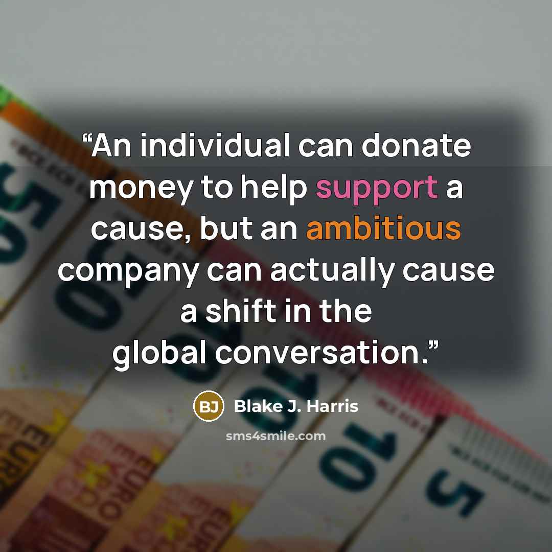 “An individual can donate money to help support a cause, but an ambitious company can actually cause a shift in the global conversation.” quote by Blake J. Harris