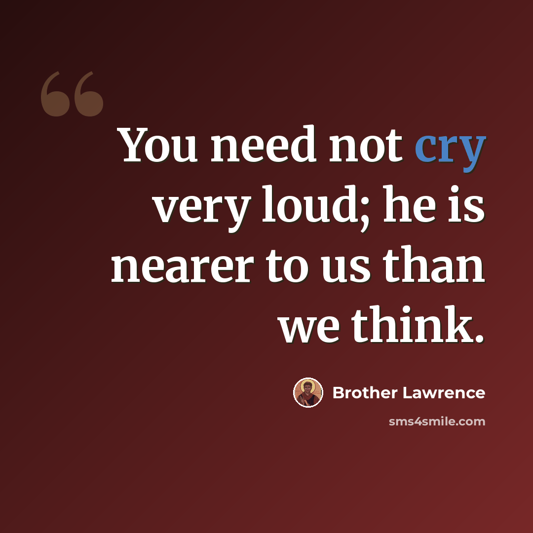 “You need not cry very loud; he is nearer to us than we think.” quote by Brother Lawrence