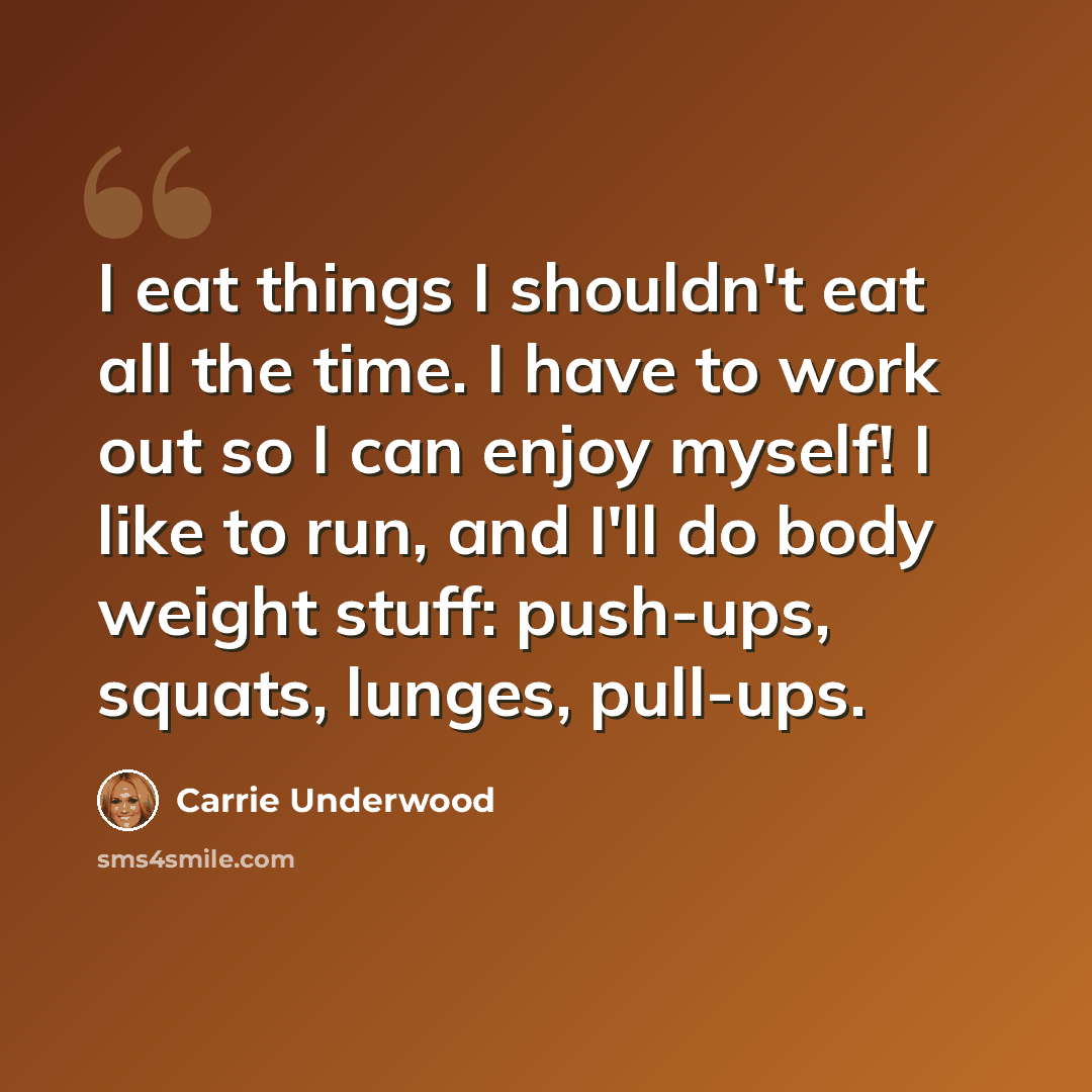 “I eat things I shouldn't eat all the time. I have to work out so I can enjoy myself! I like to run, and I'll do body weight stuff: push-ups, squats, lunges, pull-ups.” quote by Carrie Underwood