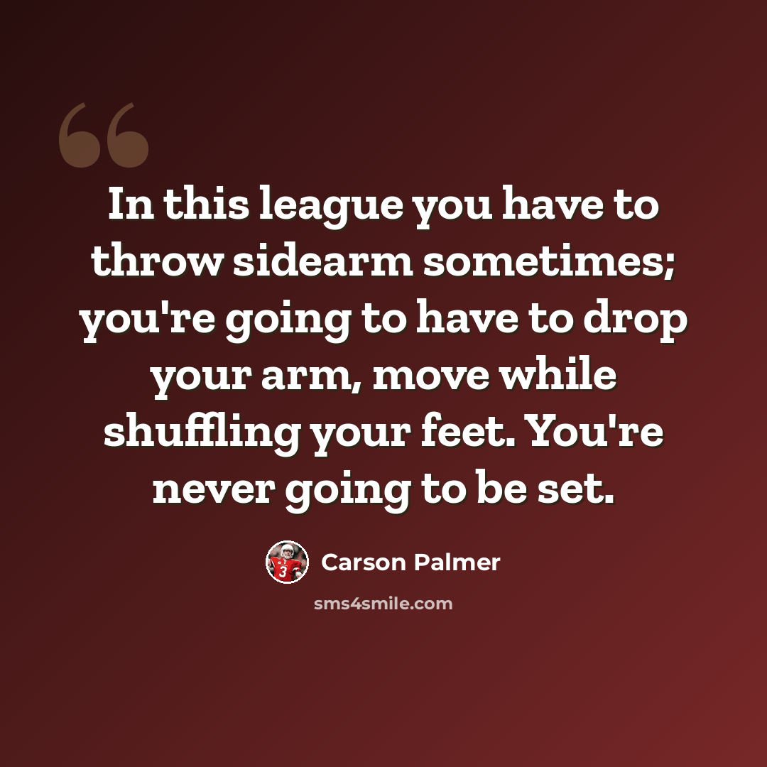 “In this league you have to throw sidearm sometimes; you're going to have to drop your arm, move while shuffling your feet. You're never going to be set.” quote by Carson Palmer