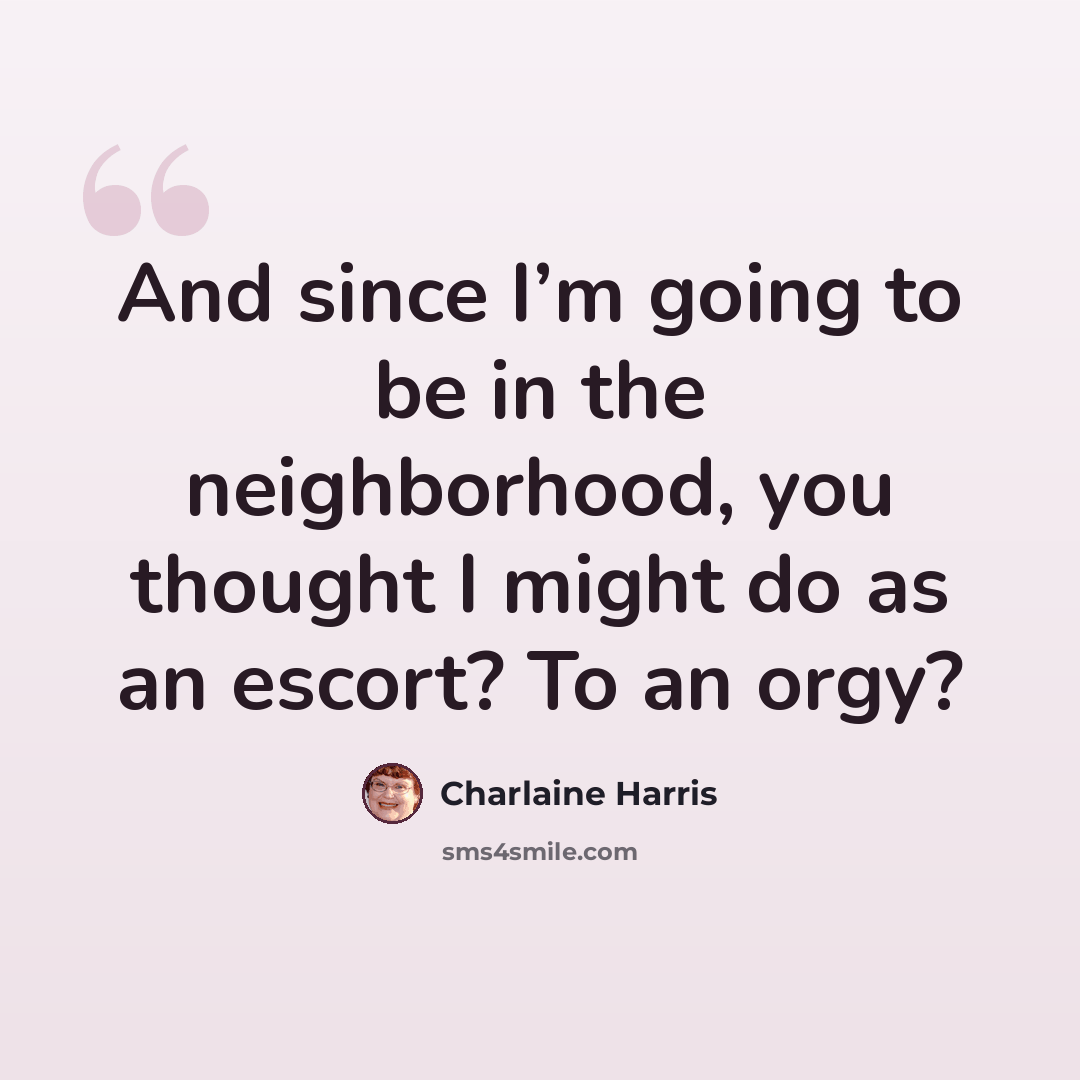 “And since I’m going to be in the neighborhood, you thought I might do as an escort? To an orgy?” quote by Charlaine Harris