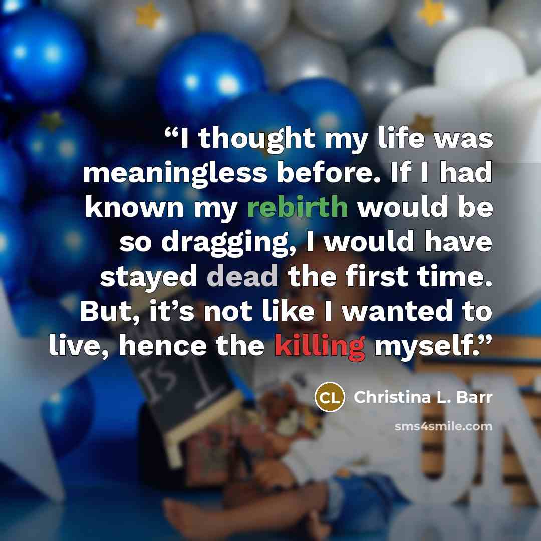 “I thought my life was meaningless before. If I had known my rebirth would be so dragging, I would have stayed dead the first time. But, it’s not like I wanted to live, hence the killing myself.” quote by Christina L. Barr