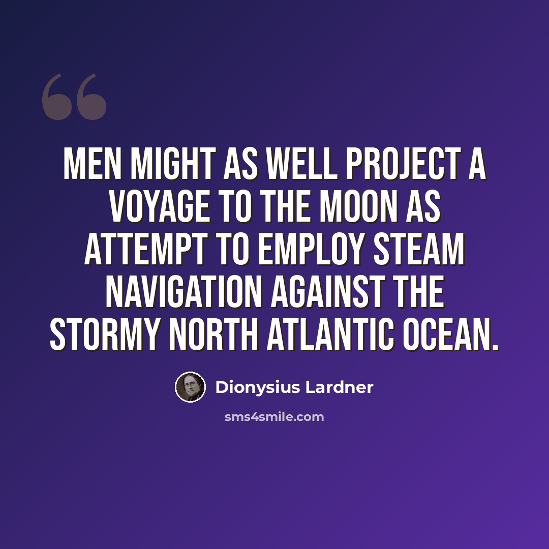 “Men might as well project a voyage to the Moon as attempt to employ steam navigation against the stormy North Atlantic Ocean.” quote by Dionysius Lardner
