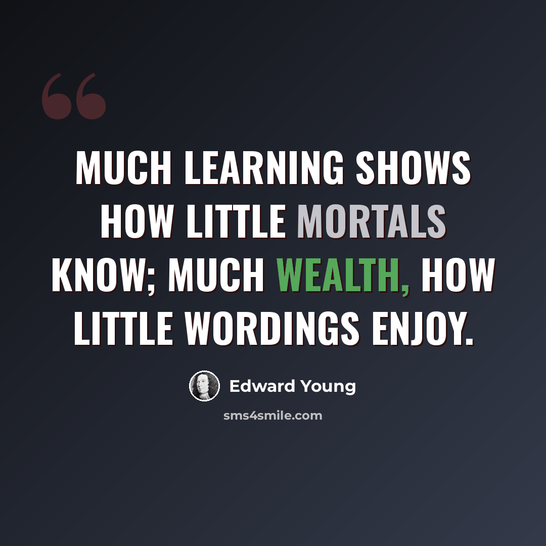 “Much learning shows how little mortals know; much wealth, how little wordings enjoy.” quote by Edward Young