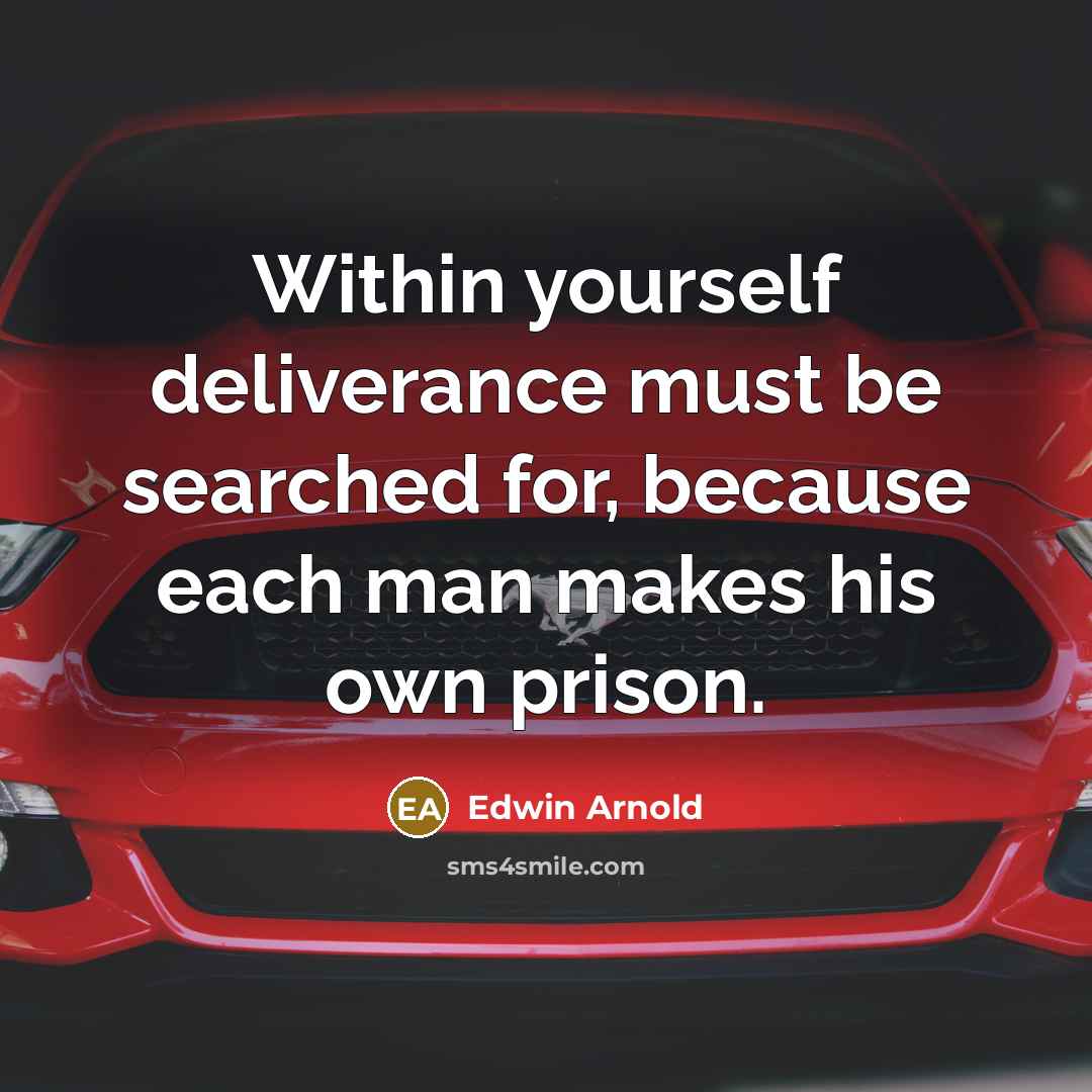 “Within yourself deliverance must be searched for, because each man makes his own prison.” quote by Edwin Arnold