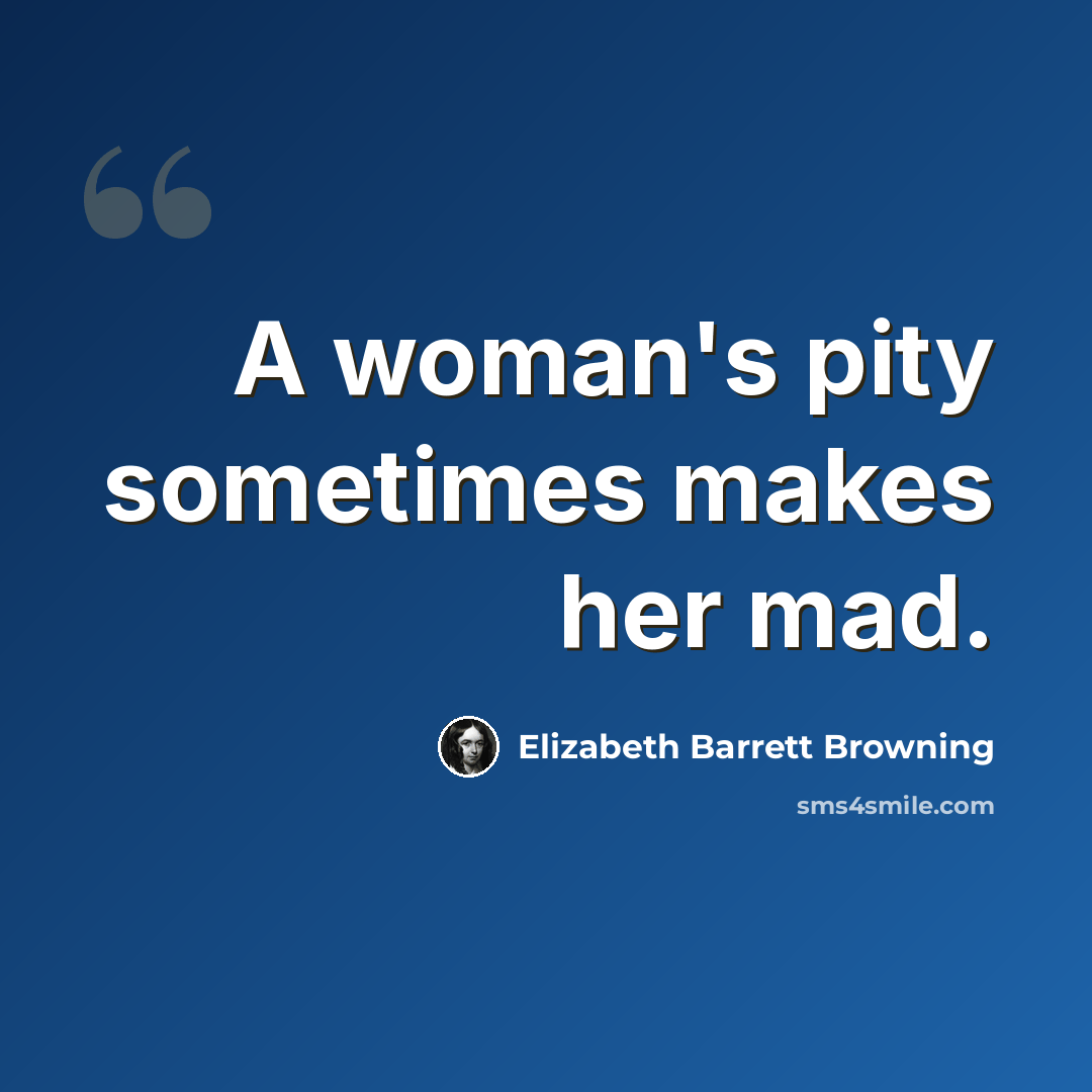 “A woman's pity sometimes makes her mad.” quote by Elizabeth Barrett Browning