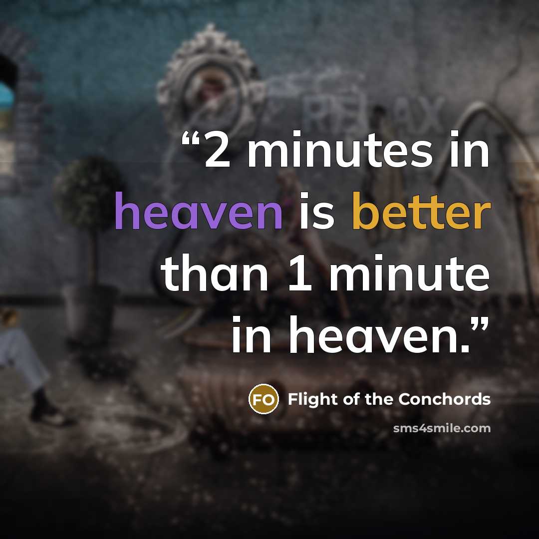 “2 minutes in heaven is better than 1 minute in heaven.” quote by Flight of the Conchords