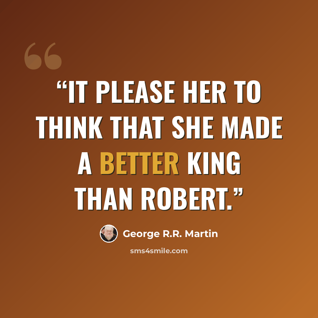 “It please her to think that she made a better king than Robert.” quote by George R.R. Martin