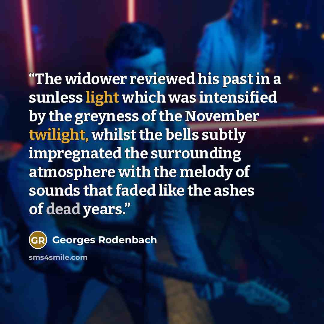 “The widower reviewed his past in a sunless light which was intensified by the greyness of the November twilight, whilst the bells subtly impregnated the surrounding atmosphere with the melody of sounds that faded like the ashes of dead years.” quote by Georges Rodenbach