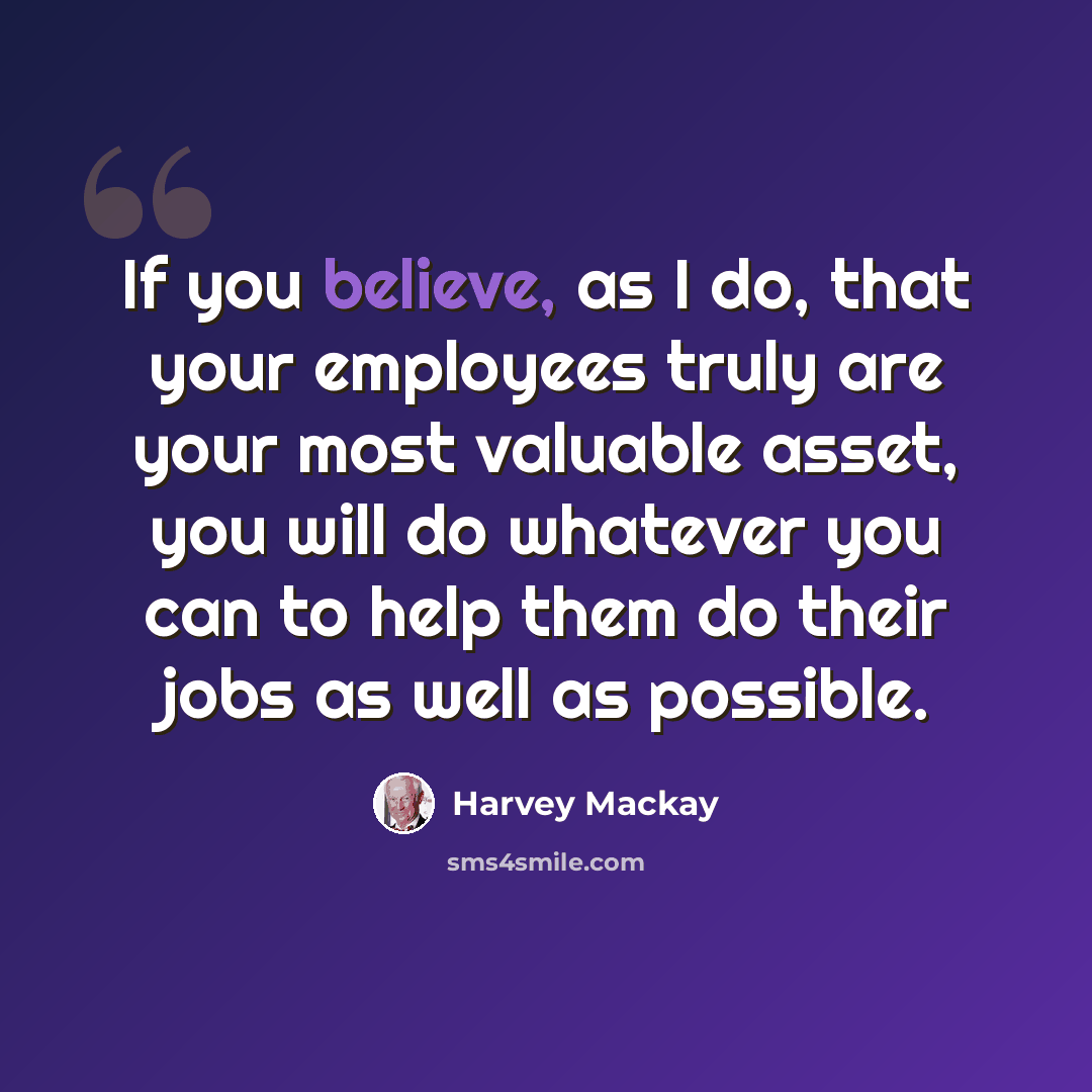 “If you believe, as I do, that your employees truly are your most valuable asset, you will do whatever you can to help them do their jobs as well as possible.” quote by Harvey Mackay