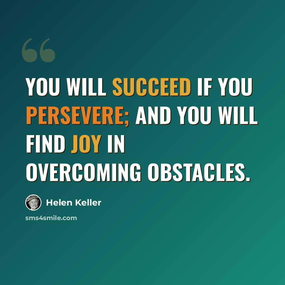 “You will succeed if you persevere; and you will find joy in overcoming obstacles.” quote by Helen Keller