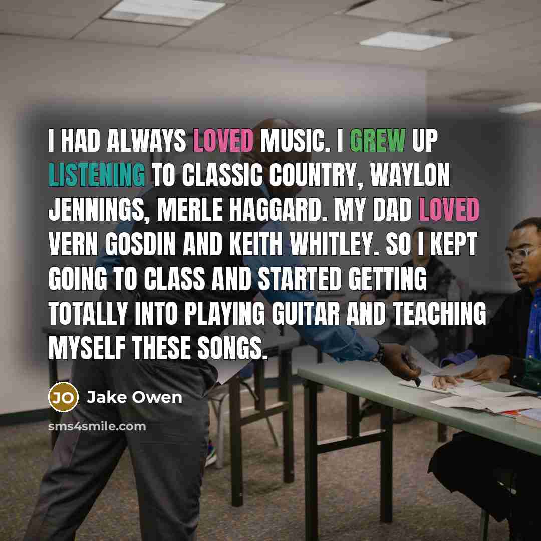 “I had always loved music. I grew up listening to classic country, Waylon Jennings, Merle Haggard. My dad loved Vern Gosdin and Keith Whitley. So I kept going to class and started getting totally into playing guitar and teaching myself these songs.” quote by Jake Owen