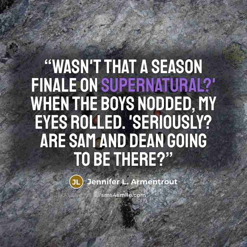 “Wasn't that a season finale on Supernatural?' When the boys nodded, my eyes rolled. 'Seriously? Are Sam and Dean going to be there?” quote by Jennifer L. Armentrout