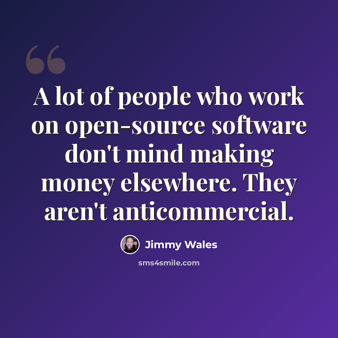 “A lot of people who work on open-source software don't mind making money elsewhere. They aren't anticommercial.” quote by Jimmy Wales