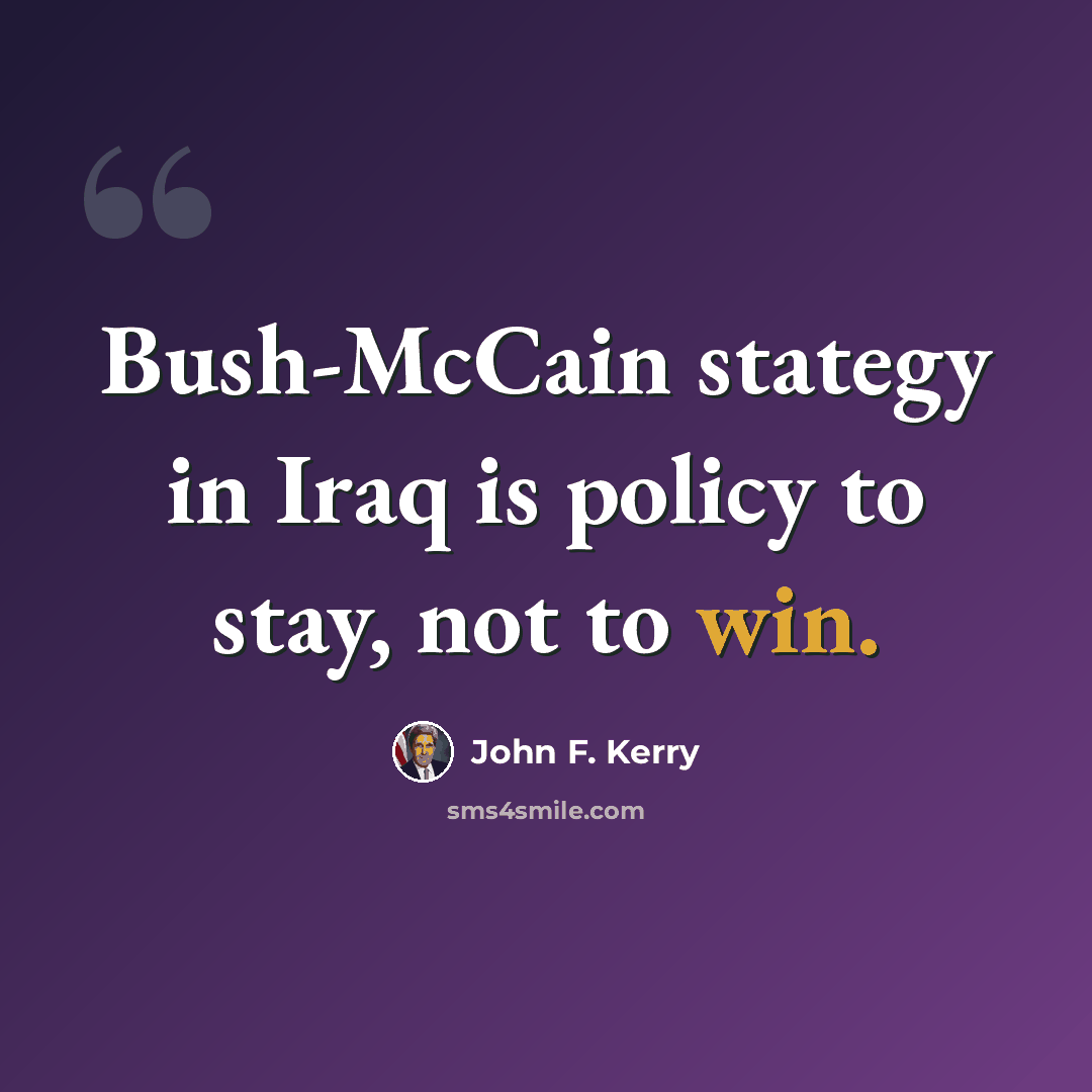 “Bush-McCain stategy in Iraq is policy to stay, not to win.” quote by John F. Kerry