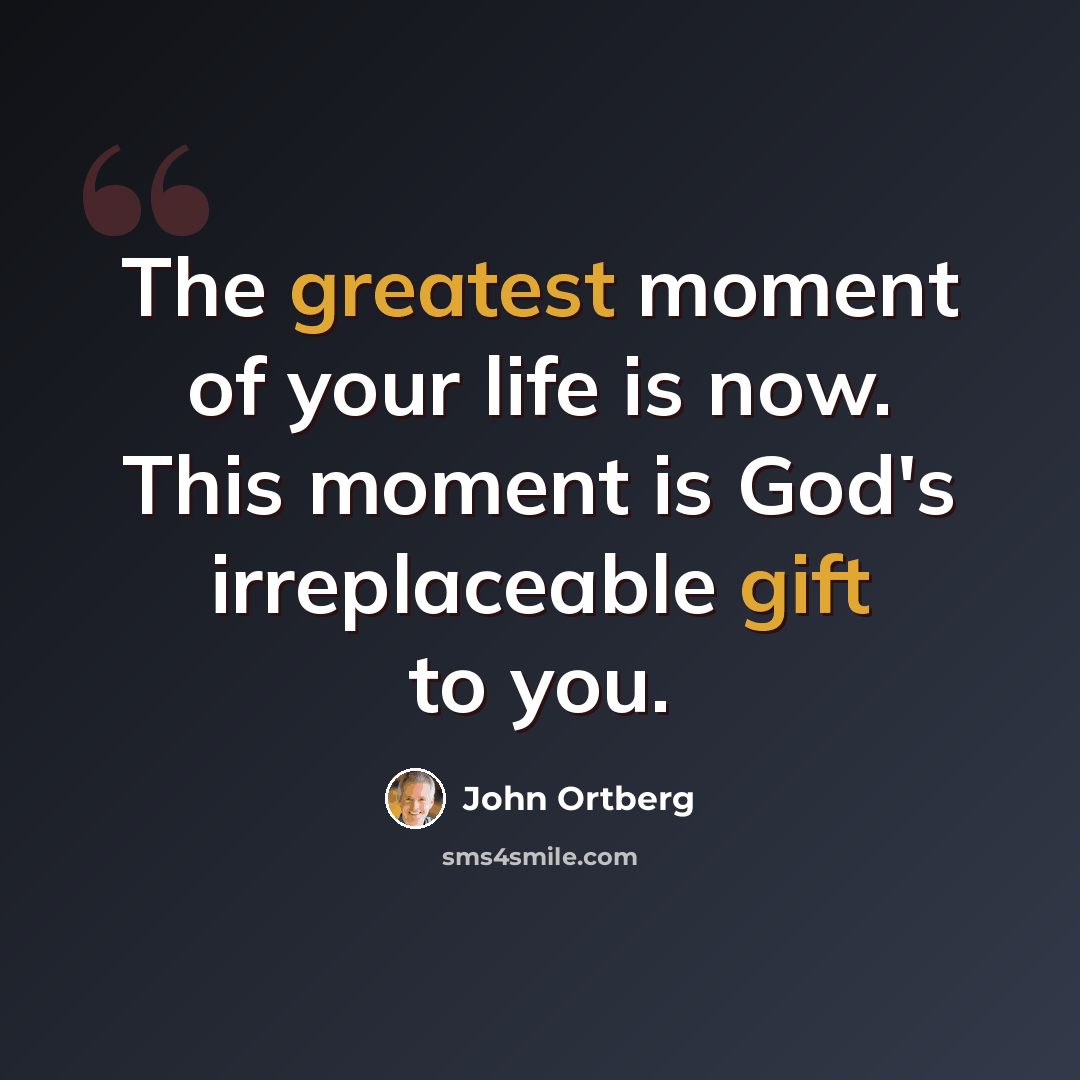 “The greatest moment of your life is now. This moment is God's irreplaceable gift to you.” quote by John Ortberg