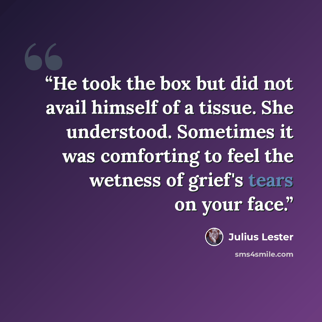 “He took the box but did not avail himself of a tissue. She understood. Sometimes it was comforting to feel the wetness of grief's tears on your face.” quote by Julius Lester