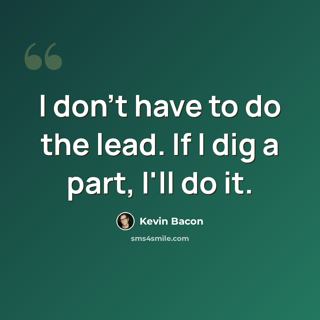 “I don't have to do the lead. If I dig a part, I'll do it.” quote by Kevin Bacon