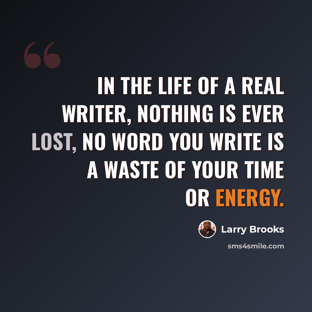 “In the life of a real writer, nothing is ever lost, no word you write is a waste of your time or energy.” quote by Larry Brooks