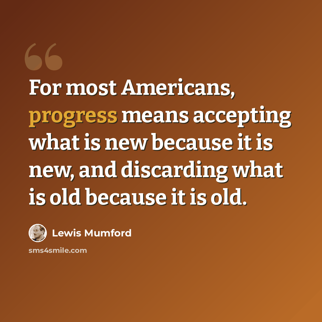 “For most Americans, progress means accepting what is new because it is new, and discarding what is old because it is old.” quote by Lewis Mumford
