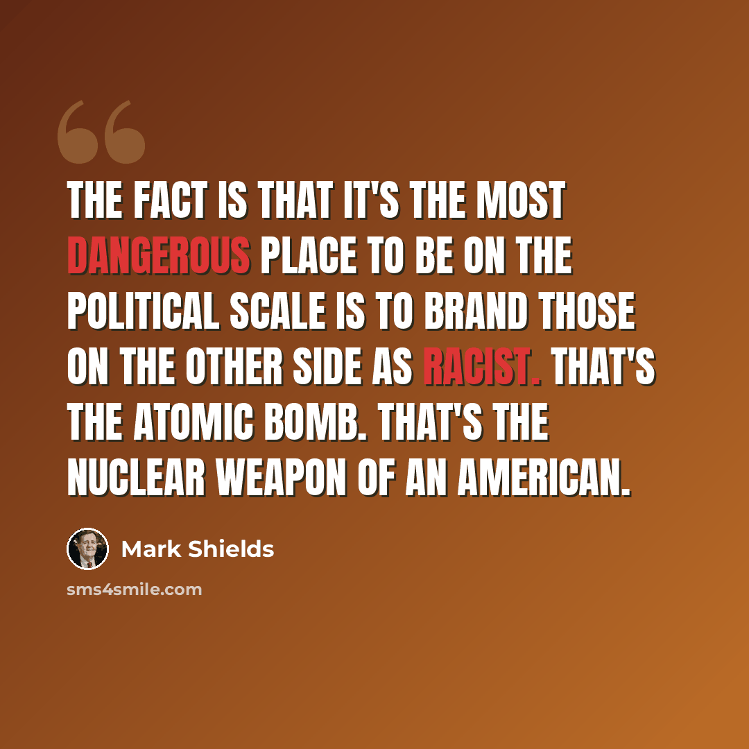 “The fact is that it's the most dangerous place to be on the political scale is to brand those on the other side as racist. That's the atomic bomb. That's the nuclear weapon of an American.” quote by Mark Shields