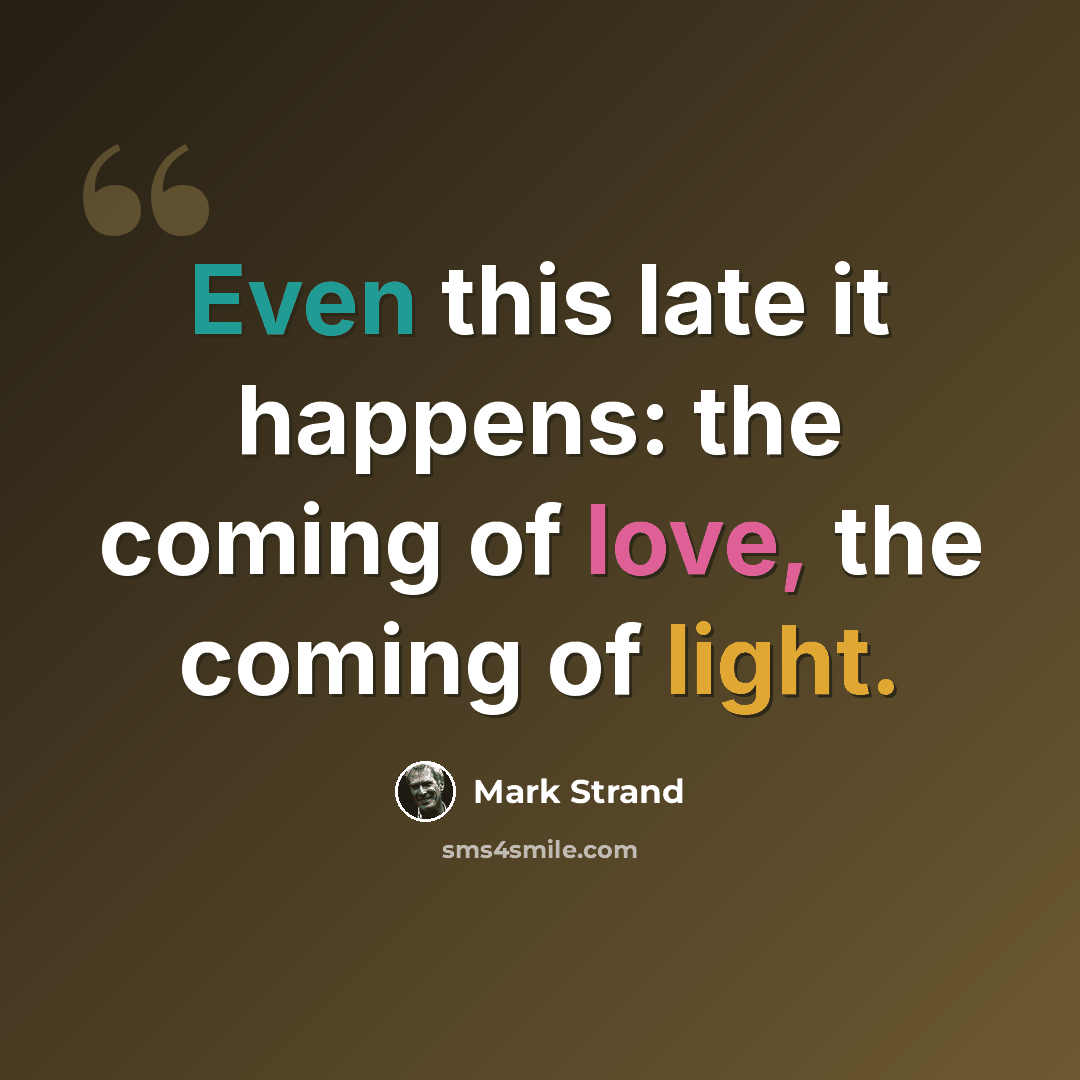“Even this late it happens: the coming of love, the coming of light.” quote by Mark Strand